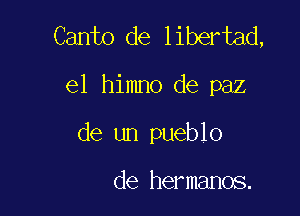 Canto de libertad,

e1 himno de paz

de un pueblo

de hermanos.