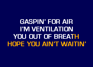 GASPIN' FOR AIR
I'M VENTILATION
YOU OUT OF BREATH
HOPE YOU AIN'T WAITIN'