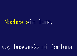 Noches sin luna,

voy buscando mi fortuna