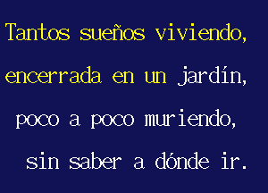 Tantos sue 0s Viviendo,
encerrada en un jardin,
poco a poco muriendo,

Sin saber a d6nde ir.