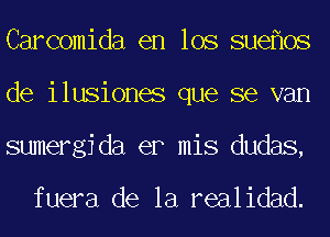 Carcomida en los sue 0s
de ilusiones que se van
sumergjda er mis dudas,

fuera de la realidad.