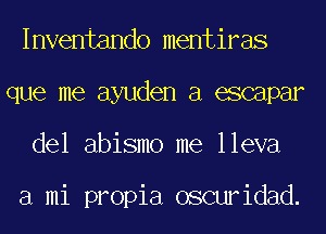 Inventando mentiras
que me ayuden a escapar
del abismo me lleva

a mi propia oscuridad.