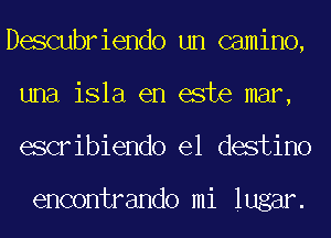 Descubriendo un camino,
una isla en este mar,
escribiendo el destino

encontrando mi lugar.