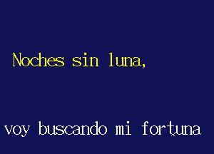 Noches sin luna,

voy buscando mi fortuna