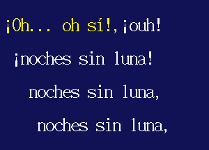 iOh... oh si!,iouh!
inoches sin luna!

noches sin luna,

noches sin luna,