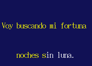 Voy buscando mi f ortuna

nochas sin luna.