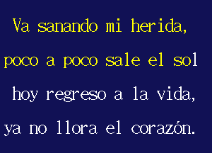 Va sanando mi herida,
poco a poco sale el sol
hoy regreso a la Vida,

ya no llora el corazOn.