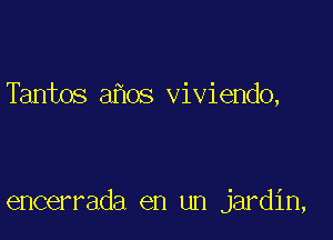 Tantos ahos viviendo,

encerrada en un jardin,