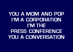 YOU A MOM AND POP
I'M A CORPORATION
I'M THE
PRESS CONFERENCE
YOU A CONVERSATION