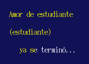 Amor de estudiante

(estudiante)

ya se terminb...