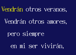 Vendran otros veranos,
Vendran otros amores,

pero Siempre

en mi ser vivir n,