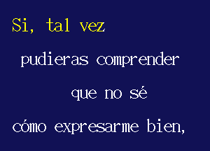 Si, tal vez

pudieras comprender

que no 8

cOmo expresarme bien,