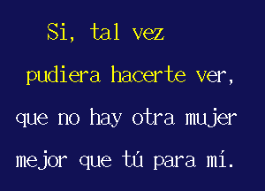 Si, tal vez
pudiera hacerte ver,

que no hay otra mujer

mejor que tu para mi.