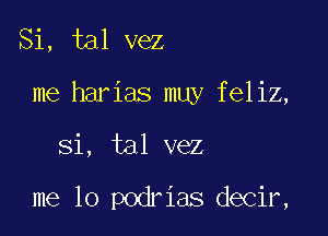 Si, tal vez
me harias muy feliz,

Si, tal vez

me lo podrias decir,