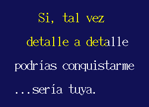 Si, tal vez
detalle a detalle

podrias conquistarme

...seria tuya.