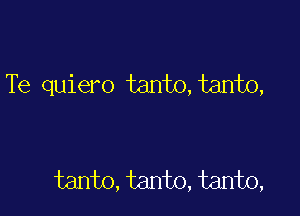 Te quiero tanto, tanto,

tanto, tanto, tanto,