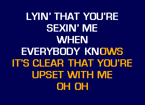 LYIN' THAT YOU'RE
SEXIN' ME
WHEN
EVERYBODY KNOWS
IT'S CLEAR THAT YOU'RE
UPSET WITH ME
OH OH