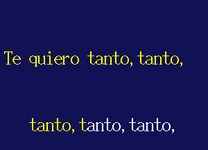 Te quiero tanto, tanto,

tanto, tanto, tanto,