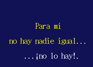 Para mi

no hay nadie igual...

...ino 10 hayl.