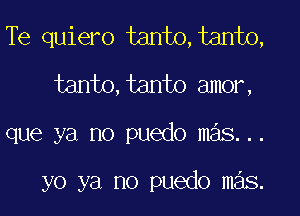 Te quiero tanto,tanto,
tanto,tanto amor,

que ya no puedo mas...

yo ya no puedo mas.