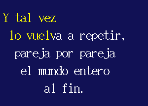 Y tal vez
10 vuelva a repetir,

pareja por pareja
el mundo entero
al fin.