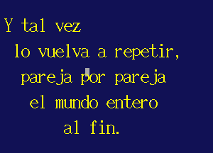 Y tal vez
10 vuelva a repetir,

pareja or pareja
el mundo entero
al fin.