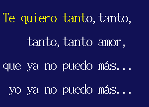 Te quiero tanto,tanto,
tanto,tanto amor,

que ya no puedo mas...

yo ya no puedo mas...