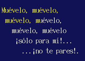 Mu ve1o, mu ve1o,
mu velo, mu velo,

mu ve1o, mu ve1o
isblo para mi!...
...ino te paresf.