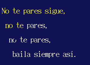 No te pares sigue,
no be pares,

no te pares,

baila siempre asi.