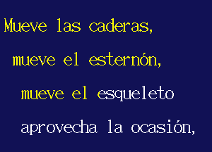 Mueve las caderas,

mueve e1 esternOn,
mueve el esqueleto

aprovecha 1a ocasiOn,