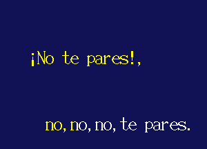 iNo te pares!,

no,no,no,te pares.