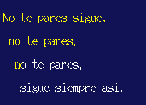 No te pares sigue,
no be pares,

no te pares,

sigue siempre asi.