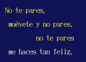 No te pares,

mu vete y no pares,

no te pares

me haces tan feliz.