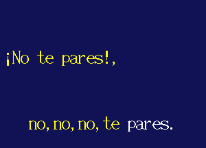 iNo be pares!,

no,no,no,te pares.