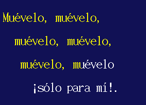 Mu ve1o, mu ve1o,

mu ve1o, mu ve1o,
mu ve1o, mu ve1o

isOlo para mi!.