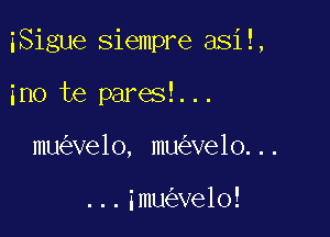 iSigue siempre asiE,

ino be pares!...
mu ve1o, mu ve10...

...imu ve10!