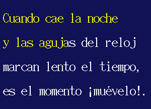 Cuando cae la noche
y las agujas del reloj
marcan lento el tiempo,

es el momento imu Ve1o!.