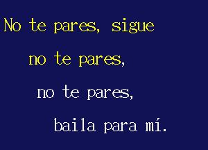 No te pares, sigue
no te pares,

no te pares,

baila para mi.