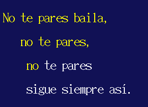 No te pares baila,
no te pares,

no te pares

Sigue siempre asi.