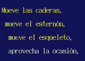 Mueve las caderas,

mueve e1 esternOn,
mueve el esqueleto,

aprovecha 1a ocasiOn,