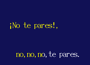 iNo te paresi,

no,no,no,te pares.