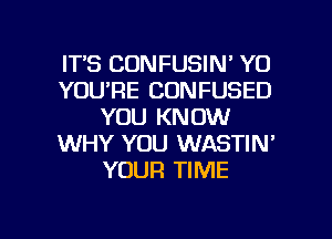 ITS CONFUSIN' Y0
YOU'RE CONFUSED
YOU KNOW
WHY YOU WASTIN'
YOUR TIME

g