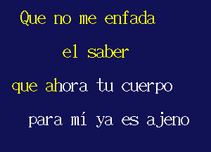 Que no me enfada

e1 saber

que ahora tu cuerpo

para mi ya es ajeno