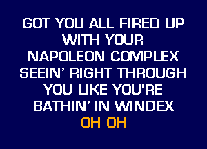 BUT YOU ALL FIRED UP
WITH YOUR
NAPOLEON COMPLEX
SEEIN' RIGHT THROUGH
YOU LIKE YOU'RE
BATHIN' IN WINDEX
OH OH