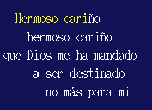 Hermoso cari o
hermoso cari o

que Dios me ha mandado
a ser destinado
no mas para mi