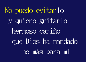 No puedo evitarlo
y quiero gritarlo

hermoso cari o
que Dios ha mandado
no mas para mi