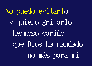 No puedo evitarlo
y quiero gritarlo

hermoso cari o
que Dios ha mandado
no mas para mi