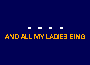 AND ALL MY LADIES SING