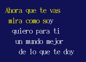 Ahora que te vas
mira como soy

quiero para ti
un mundo mejor
de lo que te doy