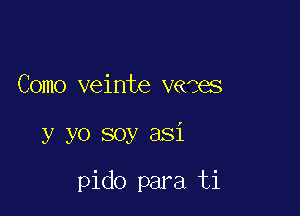 Como veinte vaces

y yo soy asi

pido para ti